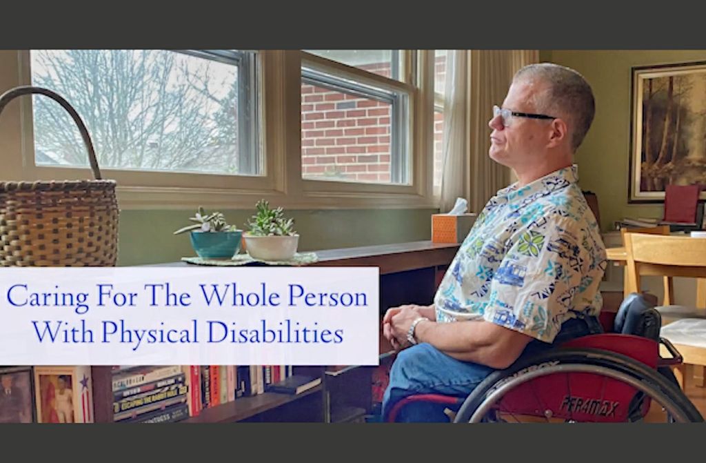 an adult man with grey hair and glasses sits in a wheelchair looking out a window above a low bookshelf. Text on the screen reads "Caring for the whole person with physical disabilities"