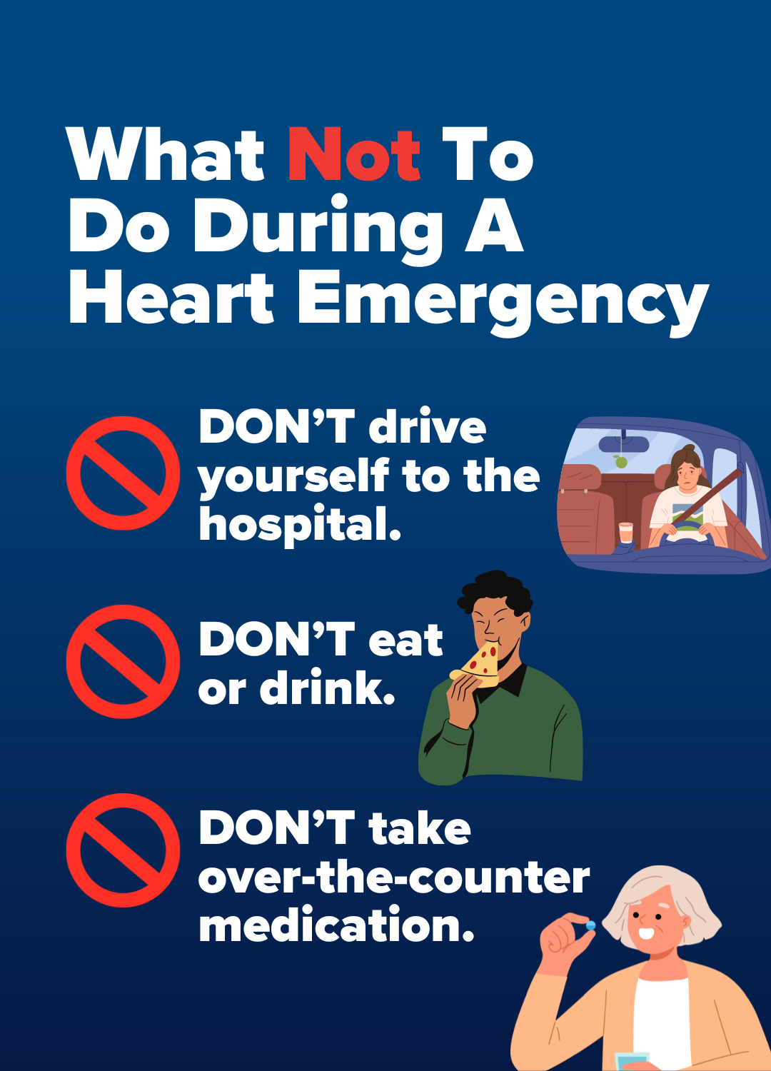 What Not To Do During A Heart Emergency: DON’T drive yourself to the hospital. DON’T eat or drink. DON’T take  over-the-counter medication.