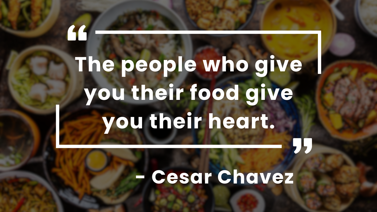 "The people who give you their food give you their heart." - Cesar Chavez