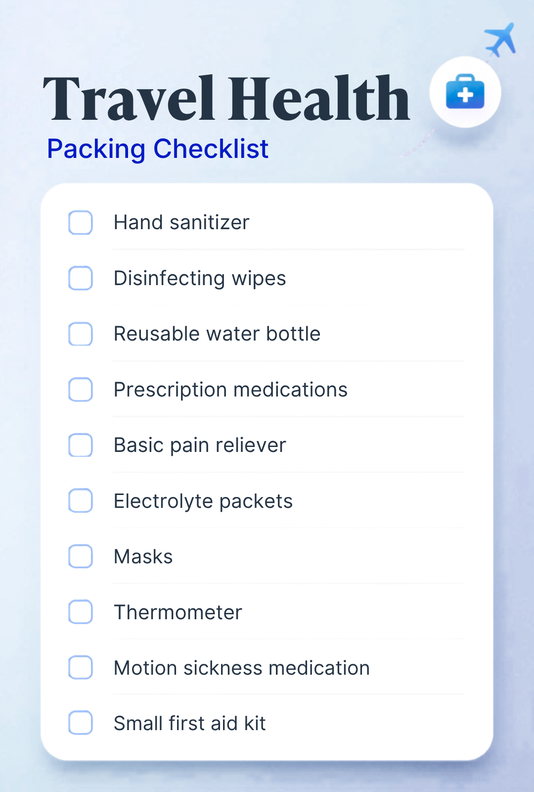 Text on image in a checklist format: Doctors Recommend Bringing Hand sanitizer  Disinfecting wipes  Reusable water bottle  Prescription medications  Basic pain reliever  Electrolyte packets  Masks  Thermometer  Motion sickness medication  Small first aid kit 